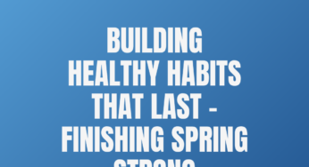 Building Healthy Habits That Last – Finishing Spring Strong